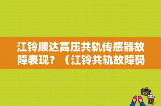 江铃顺达高压共轨传感器故障表现？（江铃共轨故障码）-图1