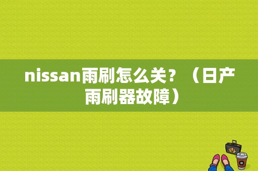 nissan雨刷怎么关？（日产 雨刷器故障）-图1