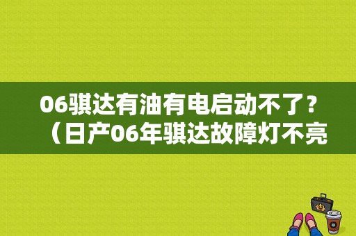 06骐达有油有电启动不了？（日产06年骐达故障灯不亮了不启动）-图1