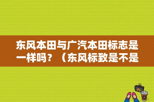 东风本田与广汽本田标志是一样吗？（东风标致是不是日本车）-图1