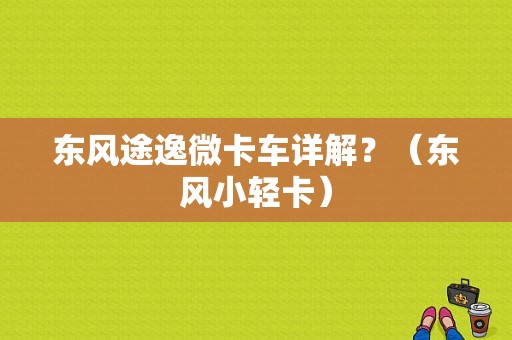 东风途逸微卡车详解？（东风小轻卡）-图1