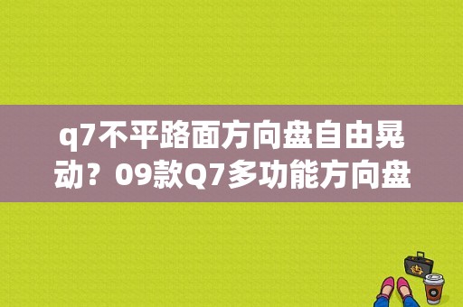 q7不平路面方向盘自由晃动？09款Q7多功能方向盘故障-图1