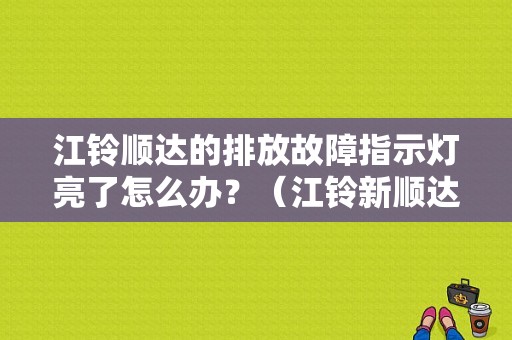 江铃顺达的排放故障指示灯亮了怎么办？（江铃新顺达排放故障灯）-图1