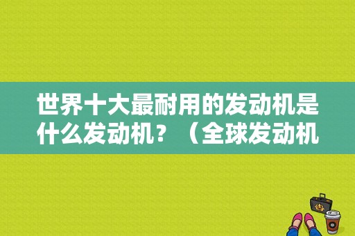 世界十大最耐用的发动机是什么发动机？（全球发动机故障率最低）-图1