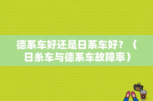 德系车好还是日系车好？（日糸车与德系车故障率）-图1