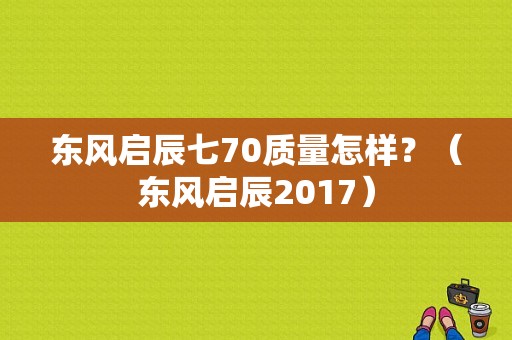 东风启辰七70质量怎样？（东风启辰2017）-图1