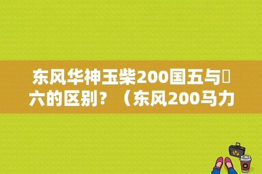 东风华神玉柴200国五与囯六的区别？（东风200马力）-图1