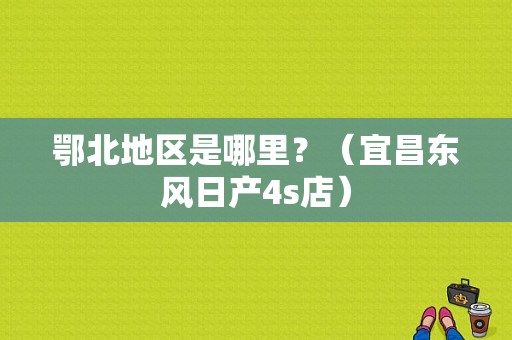 鄂北地区是哪里？（宜昌东风日产4s店）-图1