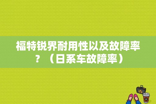 福特锐界耐用性以及故障率？（日系车故障率）-图1