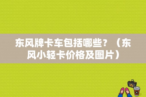 东风牌卡车包括哪些？（东风小轻卡价格及图片）-图1