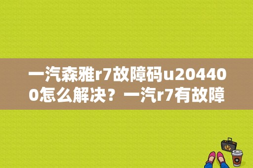 一汽森雅r7故障码u204400怎么解决？一汽r7有故障怎么处理-图1
