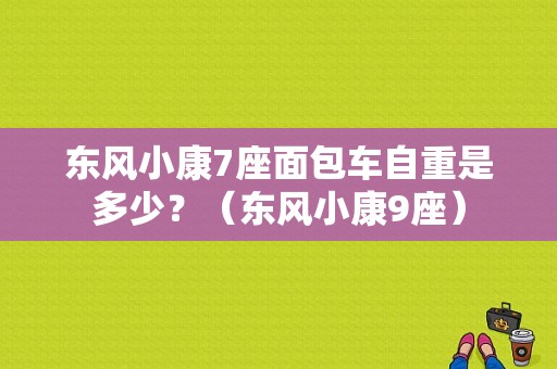 东风小康7座面包车自重是多少？（东风小康9座）-图1