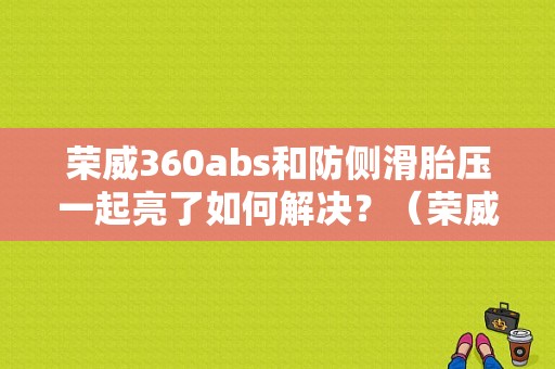 荣威360abs和防侧滑胎压一起亮了如何解决？（荣威360故障灯全亮）-图1