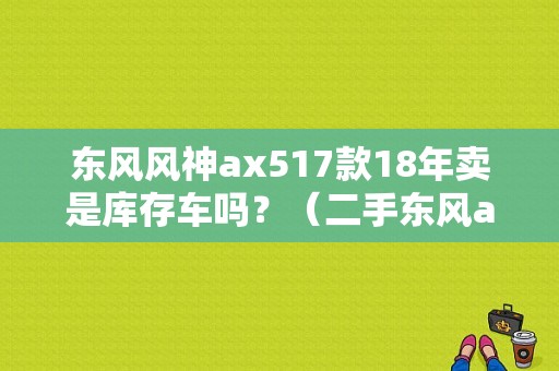 东风风神ax517款18年卖是库存车吗？（二手东风ax5）-图1