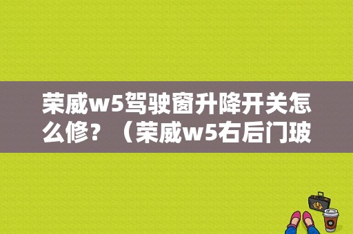 荣威w5驾驶窗升降开关怎么修？（荣威w5右后门玻璃升降器故障）-图1