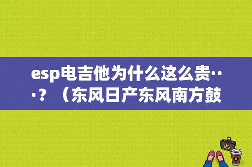 esp电吉他为什么这么贵···？（东风日产东风南方鼓楼店）