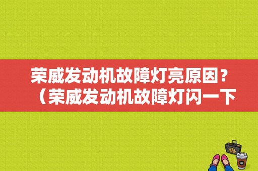荣威发动机故障灯亮原因？（荣威发动机故障灯闪一下）-图1