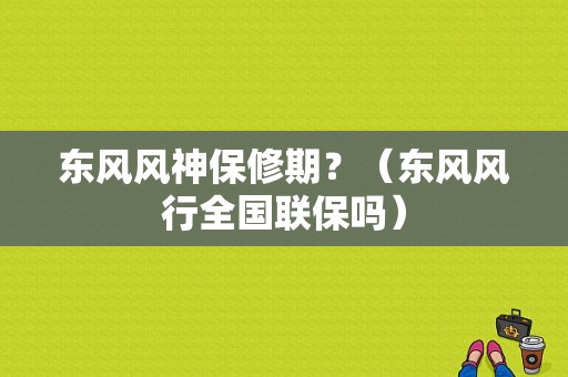 东风风神保修期？（东风风行全国联保吗）-图1