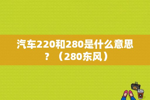 汽车220和280是什么意思？（280东风）-图1