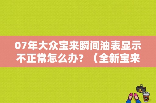 07年大众宝来瞬间油表显示不正常怎么办？（全新宝来油浮子故障）-图1