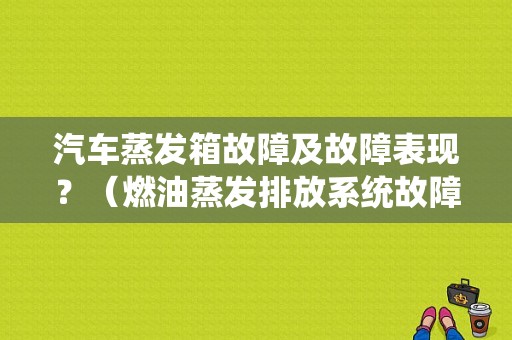 汽车蒸发箱故障及故障表现？（燃油蒸发排放系统故障）-图1
