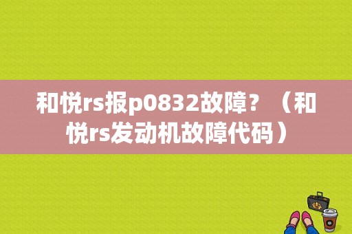和悦rs报p0832故障？（和悦rs发动机故障代码）-图1