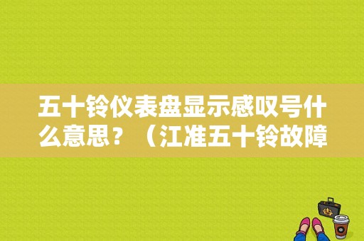 五十铃仪表盘显示感叹号什么意思？（江准五十铃故障码图）-图1