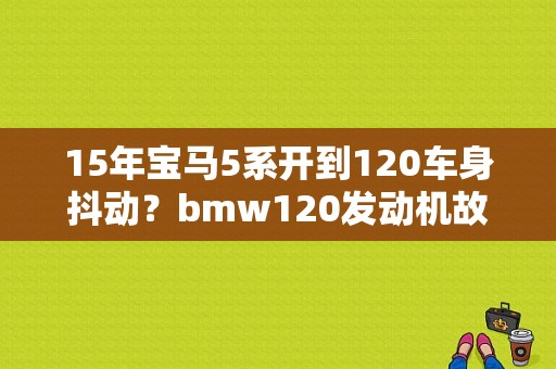 15年宝马5系开到120车身抖动？bmw120发动机故障 车抖-图1