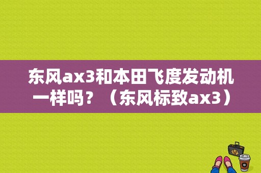 东风ax3和本田飞度发动机一样吗？（东风标致ax3）-图1