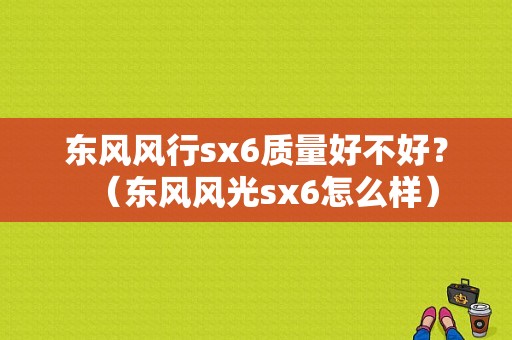 东风风行sx6质量好不好？（东风风光sx6怎么样）-图1
