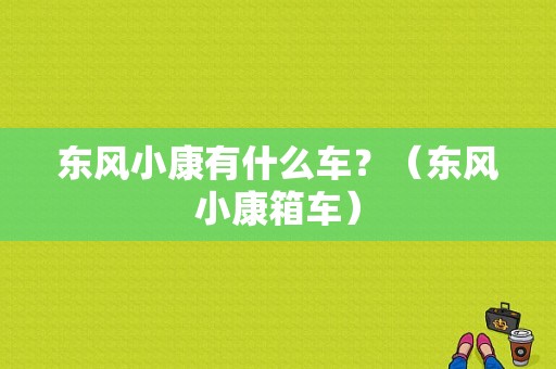 东风小康有什么车？（东风小康箱车）-图1