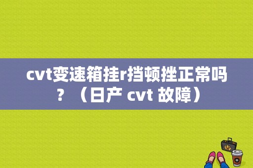 cvt变速箱挂r挡顿挫正常吗？（日产 cvt 故障）-图1