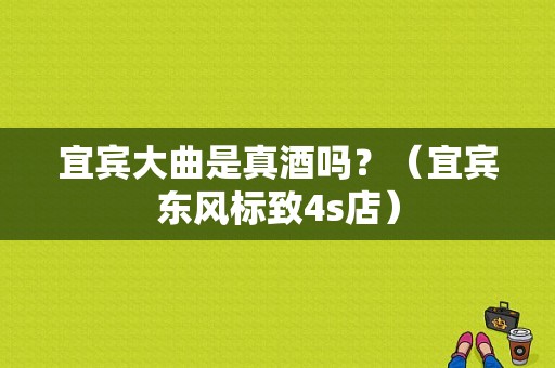 宜宾大曲是真酒吗？（宜宾东风标致4s店）-图1