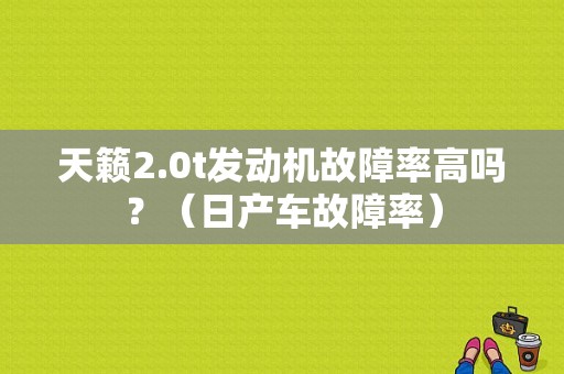 天籁2.0t发动机故障率高吗？（日产车故障率）-图1