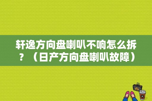 轩逸方向盘喇叭不响怎么拆？（日产方向盘喇叭故障）-图1