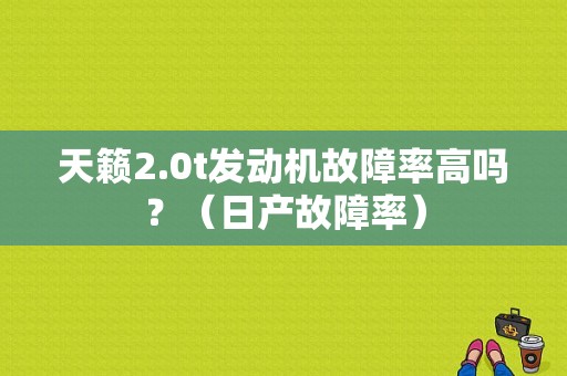 天籁2.0t发动机故障率高吗？（日产故障率）-图1