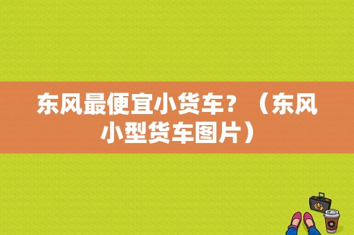 东风最便宜小货车？（东风小型货车图片）-图1