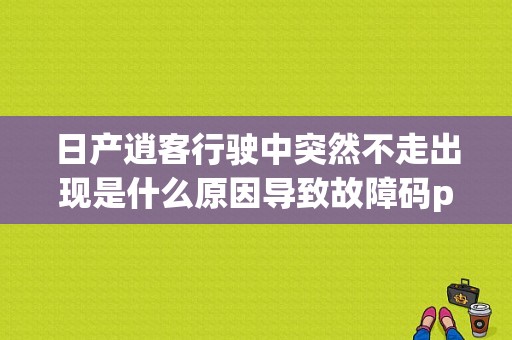 日产逍客行驶中突然不走出现是什么原因导致故障码p0744p1715p0725p0744p0746p？（日产故障码p0744）-图1