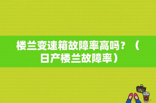 楼兰变速箱故障率高吗？（日产楼兰故障率）-图1