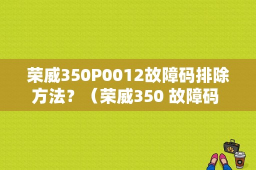 荣威350P0012故障码排除方法？（荣威350 故障码 途）-图1