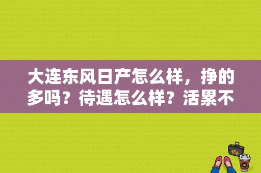 大连东风日产怎么样，挣的多吗？待遇怎么样？活累不累？（大连东风日产吧）-图1