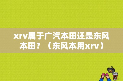 xrv属于广汽本田还是东风本田？（东风本用xrv）-图1