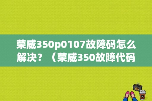 荣威350p0107故障码怎么解决？（荣威350故障代码查询）-图1