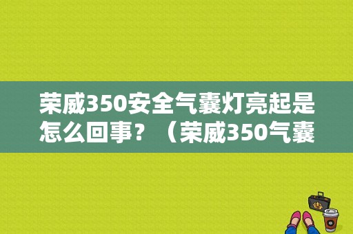 荣威350安全气囊灯亮起是怎么回事？（荣威350气囊故障灯亮）-图1