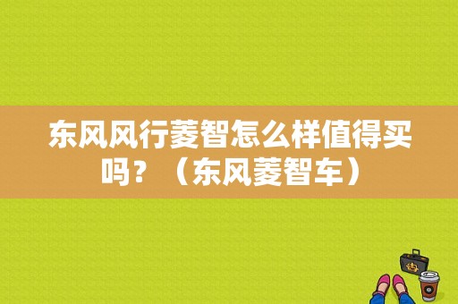 东风风行菱智怎么样值得买吗？（东风菱智车）-图1