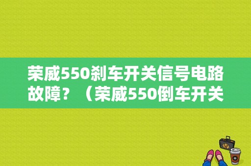 荣威550刹车开关信号电路故障？（荣威550倒车开关故障）-图1