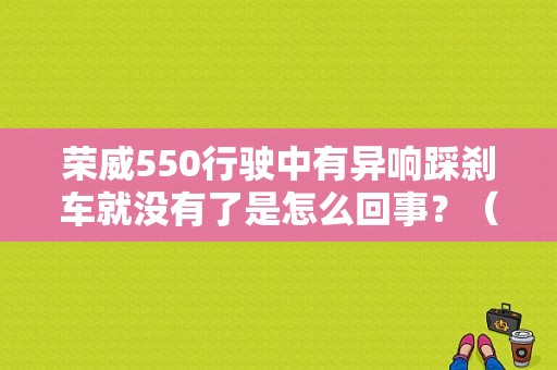 荣威550行驶中有异响踩刹车就没有了是怎么回事？（荣威550的刹车片故障）-图1
