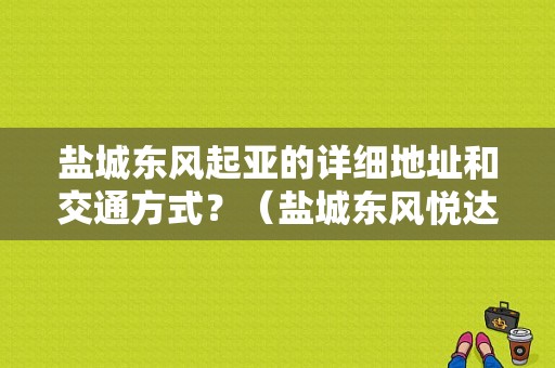 盐城东风起亚的详细地址和交通方式？（盐城东风悦达起亚停了）-图1