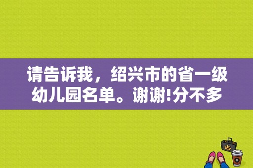 请告诉我，绍兴市的省一级幼儿园名单。谢谢!分不多。只能给20了？（绍兴市东风幼儿园）-图1