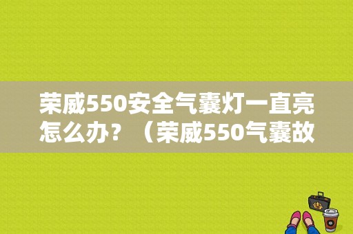 荣威550安全气囊灯一直亮怎么办？（荣威550气囊故障灯）-图1